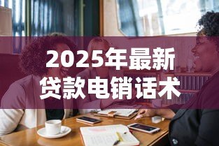 2025年最新贷款电销话术的技巧:如何高效沟通提升贷款电话销售效果 2025年最新贷款电销话术的技巧:如何高效沟通提升贷款电话销售效果
