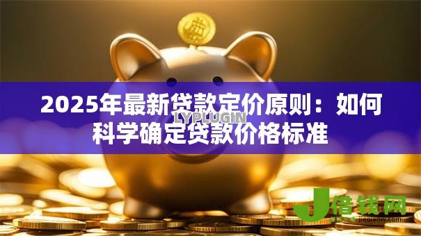 2025年最新贷款定价原则：如何科学确定贷款价格标准