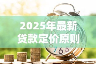 2025年最新贷款定价原则：如何科学确定贷款价格标准