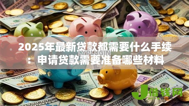 2025年最新贷款都需要什么手续：申请贷款需要准备哪些材料