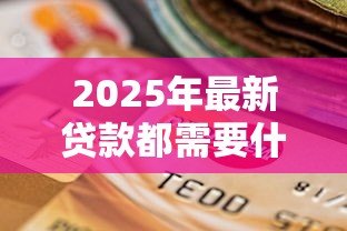 2025年最新贷款都需要什么证件：申请贷款需准备哪些材料