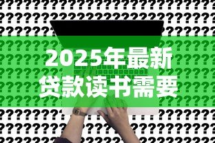2025年最新贷款读书需要什么条件:申请教育贷款需满足哪些基本要求 2025年最新贷款读书需要什么条件:申请教育贷款需满足哪些基本要求