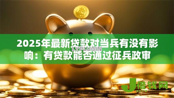 2025年最新贷款对当兵有没有影响:有贷款能否通过征兵政审 2025年最新贷款对当兵有没有影响:有贷款能否通过征兵政审