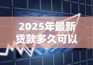 2025年最新贷款多久可以批下来:贷款审批一般需要多长时间 2025年最新贷款多久可以批下来:贷款审批一般需要多长时间