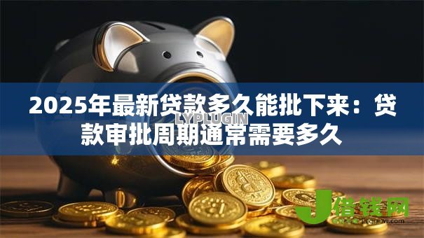 2025年最新贷款多久能批下来:贷款审批周期通常需要多久 2025年最新贷款多久能批下来:贷款审批周期通常需要多久