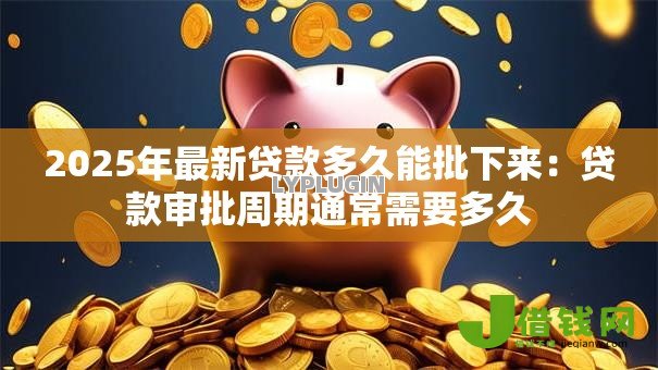 2025年最新贷款多久能批下来:贷款审批周期通常需要多久 2025年最新贷款多久能批下来:贷款审批周期通常需要多久