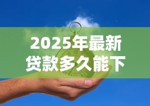 2025年最新贷款多久能下来:贷款审批到放款需要几天时间 2025年最新贷款多久能下来:贷款审批到放款需要几天时间