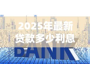 2025年最新贷款多少利息:贷款利息一般是多少 2025年最新贷款多少利息:贷款利息一般是多少