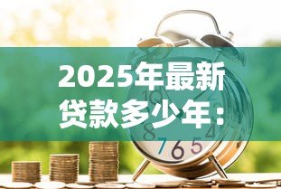 2025年最新贷款多少年:房贷期限最长能选多少年 2025年最新贷款多少年:房贷期限最长能选多少年