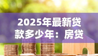 2025年最新贷款多少年:房贷期限最长能选多少年 2025年最新贷款多少年:房贷期限最长能选多少年