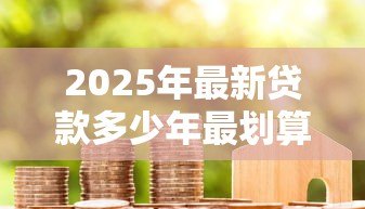 2025年最新贷款多少年最划算：房贷期限长短如何选最省钱