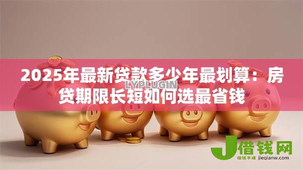 2025年最新贷款多少年最划算：房贷期限长短如何选最省钱