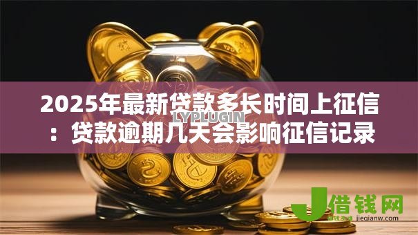 2025年最新贷款多长时间上征信:贷款逾期几天会影响征信记录 2025年最新贷款多长时间上征信:贷款逾期几天会影响征信记录