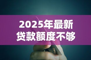 2025年最新贷款额度不够怎么办:贷款金额不足如何解决 2025年最新贷款额度不够怎么办:贷款金额不足如何解决