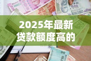 2025年最新贷款额度高的平台:哪些平台能提供大额贷款 2025年最新贷款额度高的平台:哪些平台能提供大额贷款