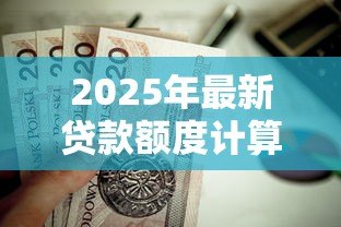 2025年最新贷款额度计算公式:如何计算个人贷款最高可贷金额 2025年最新贷款额度计算公式:如何计算个人贷款最高可贷金额
