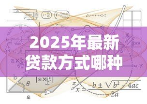 2025年最新贷款方式哪种好:如何选择适合自己的贷款方案 2025年最新贷款方式哪种好:如何选择适合自己的贷款方案