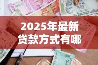 2025年最新贷款方式有哪些:常见的借贷途径有哪些 2025年最新贷款方式有哪些:常见的借贷途径有哪些
