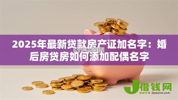 2025年最新贷款房产证加名字：婚后房贷房如何添加配偶名字