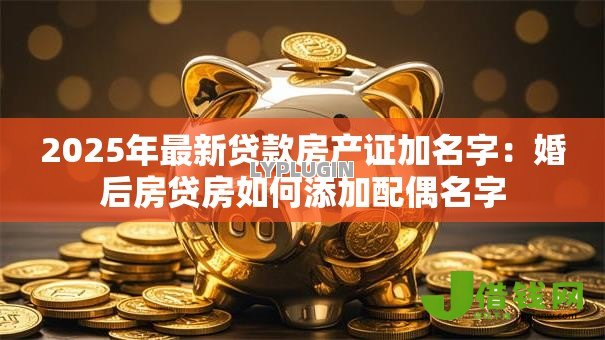 2025年最新贷款房产证加名字：婚后房贷房如何添加配偶名字