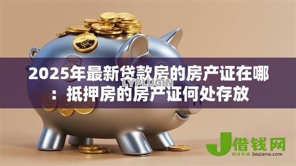 2025年最新贷款房的房产证在哪：抵押房的房产证何处存放