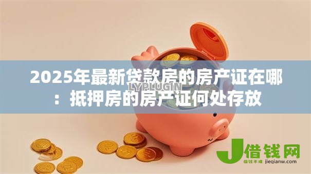 2025年最新贷款房的房产证在哪：抵押房的房产证何处存放