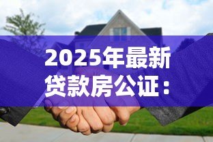 2025年最新贷款房公证:房贷公证需要哪些手续和材料 2025年最新贷款房公证:房贷公证需要哪些手续和材料