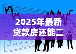 2025年最新贷款房还能二次贷款吗:贷款房能否再次申请贷款 2025年最新贷款房还能二次贷款吗:贷款房能否再次申请贷款