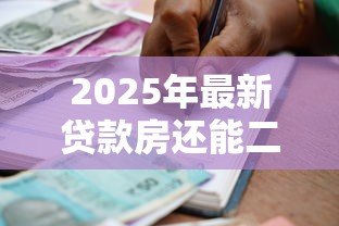 2025年最新贷款房还能二次贷款吗:贷款房能否再次申请贷款 2025年最新贷款房还能二次贷款吗:贷款房能否再次申请贷款