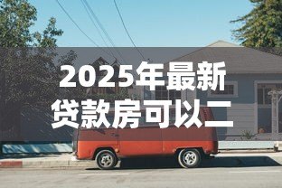 2025年最新贷款房可以二次抵押吗:还在还贷的房子能再次抵押吗 2025年最新贷款房可以二次抵押吗:还在还贷的房子能再次抵押吗