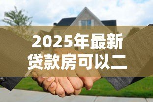 2025年最新贷款房可以二次抵押吗:还在还贷的房子能再次抵押吗 2025年最新贷款房可以二次抵押吗:还在还贷的房子能再次抵押吗