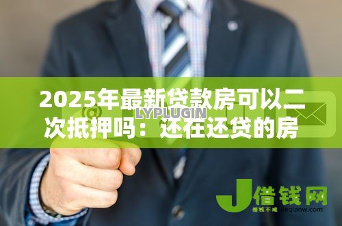 2025年最新贷款房可以二次抵押吗:还在还贷的房子能再次抵押吗 2025年最新贷款房可以二次抵押吗:还在还贷的房子能再次抵押吗