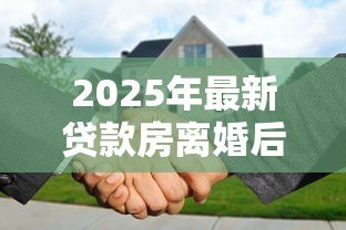 2025年最新贷款房离婚后如何更名:离婚房贷未清如何过户更名 2025年最新贷款房离婚后如何更名:离婚房贷未清如何过户更名