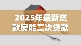 2025年最新贷款房能二次贷款吗:已抵押房产能否再次申请贷款 2025年最新贷款房能二次贷款吗:已抵押房产能否再次申请贷款
