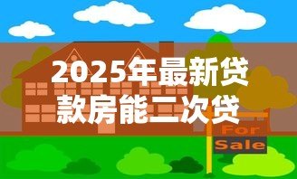 2025年最新贷款房能二次贷款吗:已抵押房产能否再次申请贷款 2025年最新贷款房能二次贷款吗:已抵押房产能否再次申请贷款