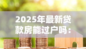 2025年最新贷款房能过户吗：未还清房贷的房产如何过户