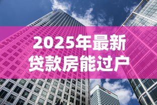 2025年最新贷款房能过户吗：未还清房贷的房产如何过户