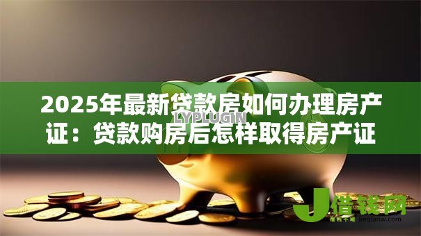 2025年最新贷款房如何办理房产证:贷款购房后怎样取得房产证 2025年最新贷款房如何办理房产证:贷款购房后怎样取得房产证