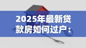 2025年最新贷款房如何过户：贷款未结清房产如何办理过户