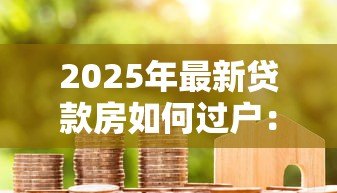2025年最新贷款房如何过户：贷款未结清房产如何办理过户