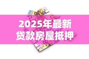 2025年最新贷款房屋抵押:如何用房产获取资金周转 2025年最新贷款房屋抵押:如何用房产获取资金周转