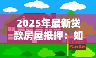 2025年最新贷款房屋抵押:如何用房产获取资金周转 2025年最新贷款房屋抵押:如何用房产获取资金周转