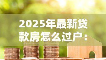 2025年最新贷款房怎么过户：未还清贷款的房产如何过户