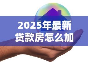 2025年最新贷款房怎么加名字：贷款房产如何添加共有人