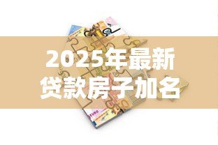2025年最新贷款房子加名字:房贷期间如何添加共有人姓名 2025年最新贷款房子加名字:房贷期间如何添加共有人姓名