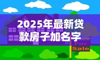 2025年最新贷款房子加名字:房贷期间如何添加共有人姓名 2025年最新贷款房子加名字:房贷期间如何添加共有人姓名