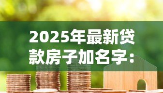 2025年最新贷款房子加名字:房贷期间如何添加共有人姓名 2025年最新贷款房子加名字:房贷期间如何添加共有人姓名