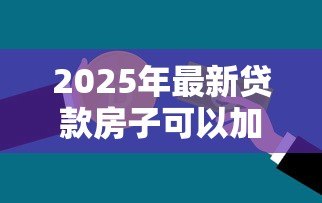 2025年最新贷款房子可以加名字吗:房贷期间能否添加共有人姓名 2025年最新贷款房子可以加名字吗:房贷期间能否添加共有人姓名