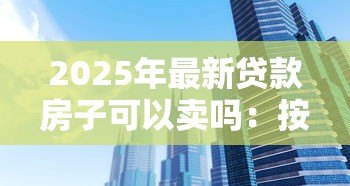 2025年最新贷款房子可以卖吗:按揭中的房产能否出售 2025年最新贷款房子可以卖吗:按揭中的房产能否出售