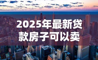 2025年最新贷款房子可以卖吗:按揭中的房产能否出售 2025年最新贷款房子可以卖吗:按揭中的房产能否出售